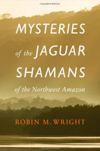 MYSTERIES OF THE JAGUAR SHAMANS OF THE NORTHWEST AMAZON by R. M. Wright (2013)